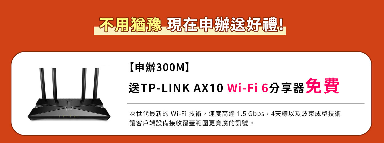 申辦對稱300M/300M光纖,上網費每月只要320元,送最新最快TP-Link Wi-Fi6家用無線路由器